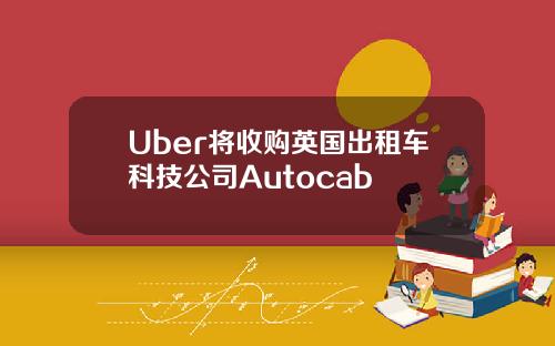 Uber将收购英国出租车科技公司Autocab