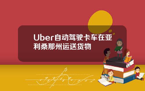 Uber自動駕駛卡車在亞利桑那州運送貨物