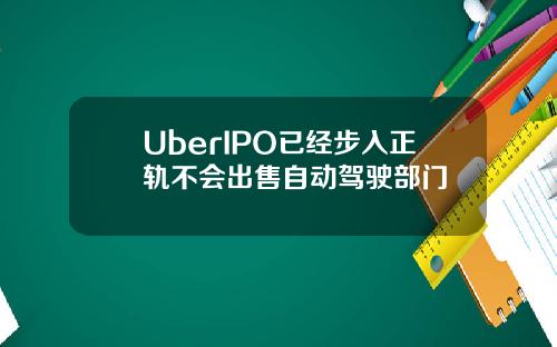 UberIPO已經步入正軌不會出售自動駕駛部門