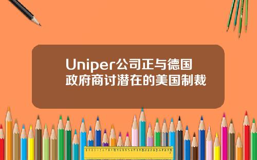 Uniper公司正与德国政府商讨潜在的美国制裁