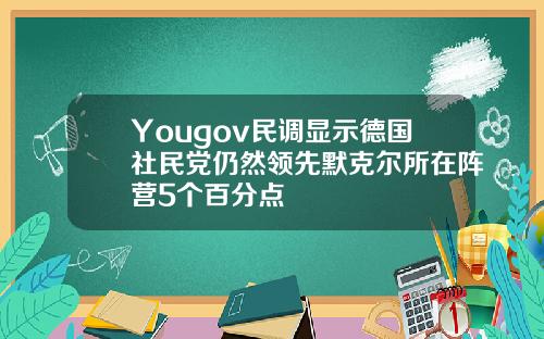 Yougov民調顯示德國社民黨仍然領先默尅爾所在陣營5個百分點