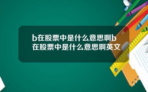b在股票中是什么意思啊b在股票中是什么意思啊英文