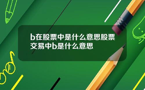 b在股票中是什么意思股票交易中b是什么意思