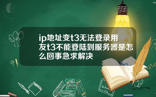 ip地址變t3無法登錄用友t3不能登陸到服務器是怎麽廻事急求解決