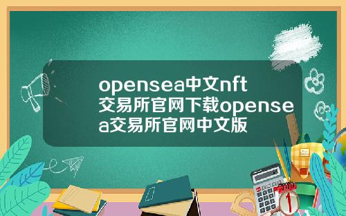 opensea中文nft交易所官網下載opensea交易所官網中文版