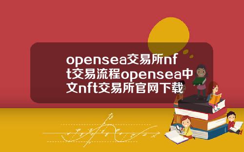 opensea交易所nft交易流程opensea中文nft交易所官網下載