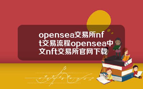 opensea交易所nft交易流程opensea中文nft交易所官网下载