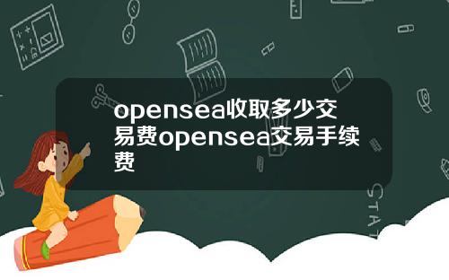 opensea收取多少交易費opensea交易手續費