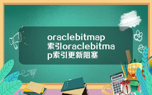 oraclebitmap索引oraclebitmap索引更新阻塞