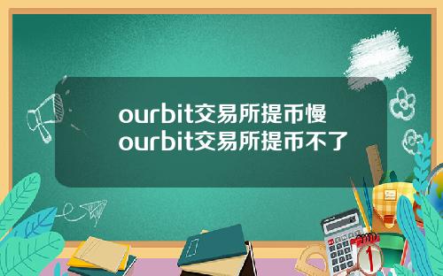 ourbit交易所提币慢ourbit交易所提币不了