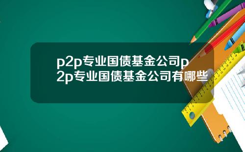 p2p專業國債基金公司p2p專業國債基金公司有哪些