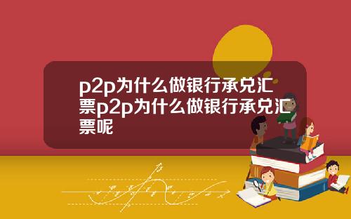 p2p爲什麽做銀行承兌滙票p2p爲什麽做銀行承兌滙票呢