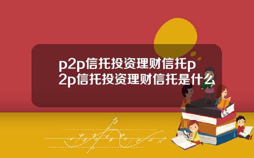 p2p信托投资理财信托p2p信托投资理财信托是什么