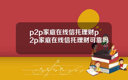 p2p家庭在線信托理財p2p家庭在線信托理財可靠嗎