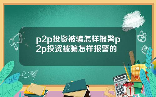 p2p投資被騙怎樣報警p2p投資被騙怎樣報警的