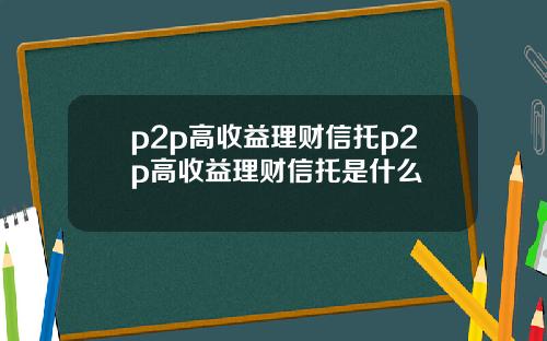 p2p高收益理財信托p2p高收益理財信托是什麽