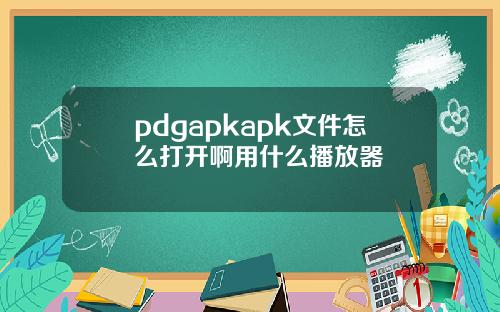 pdgapkapk文件怎麽打開啊用什麽播放器