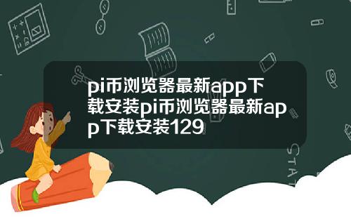 pi幣瀏覽器最新app下載安裝pi幣瀏覽器最新app下載安裝129