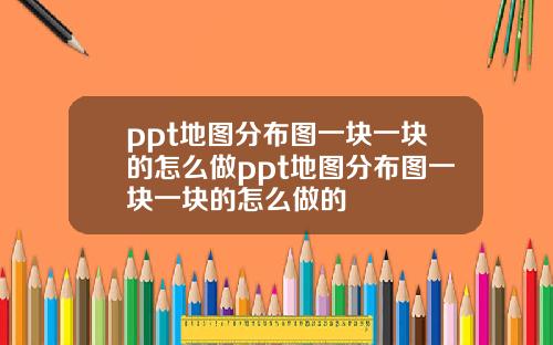 ppt地圖分佈圖一塊一塊的怎麽做ppt地圖分佈圖一塊一塊的怎麽做的