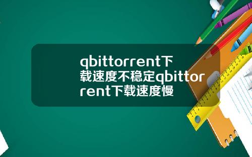 qbittorrent下載速度不穩定qbittorrent下載速度慢