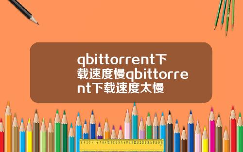 qbittorrent下载速度慢qbittorrent下载速度太慢