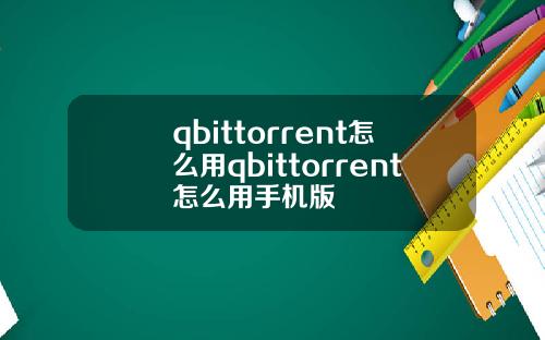 qbittorrent怎麽用qbittorrent怎麽用手機版