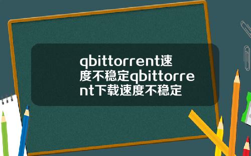 qbittorrent速度不稳定qbittorrent下载速度不稳定