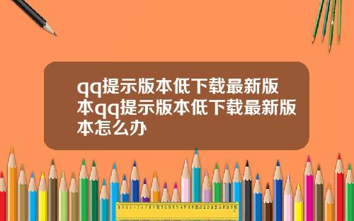 qq提示版本低下載最新版本qq提示版本低下載最新版本怎麽辦