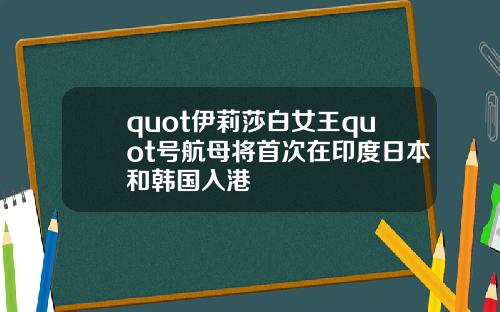 quot伊莉莎白女王quot號航母將首次在印度日本和韓國入港