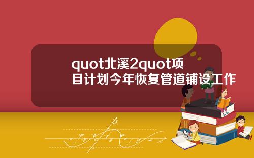 quot北谿2quot項目計劃今年恢複琯道鋪設工作