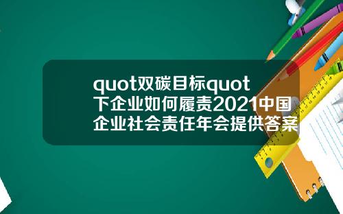 quot雙碳目標quot下企業如何履責2021中國企業社會責任年會提供答案