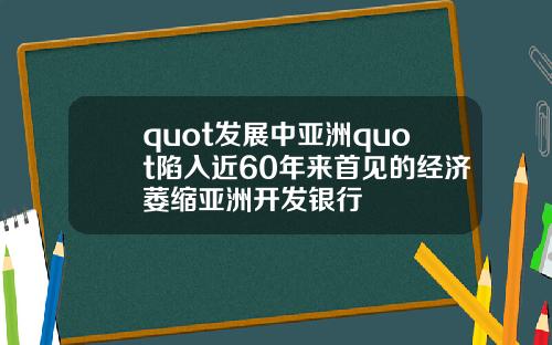 quot發展中亞洲quot陷入近60年來首見的經濟萎縮亞洲開發銀行