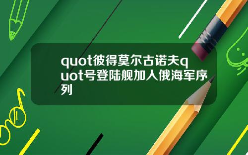 quot彼得莫爾古諾夫quot號登陸艦加入俄海軍序列