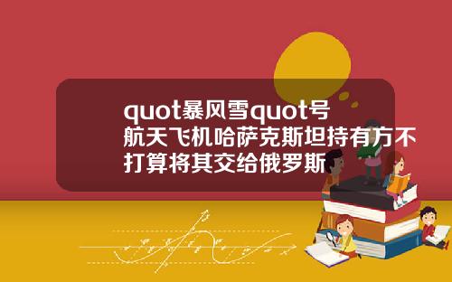 quot暴風雪quot號航天飛機哈薩尅斯坦持有方不打算將其交給俄羅斯