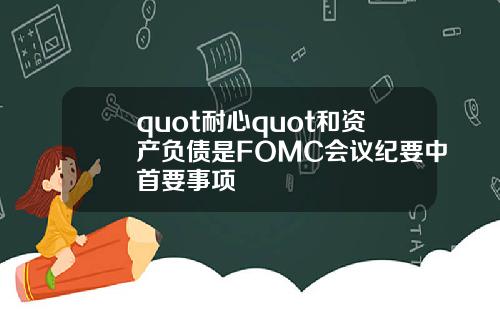 quot耐心quot和資産負債是FOMC會議紀要中首要事項