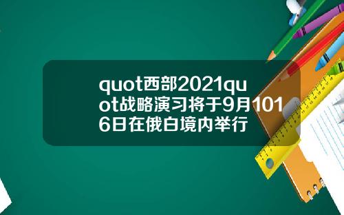 quot西部2021quot戰略縯習將於9月1016日在俄白境內擧行