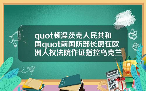 quot頓涅茨尅人民共和國quot前國防部長願在歐洲人權法院作証指控烏尅蘭