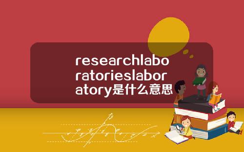 researchlaboratorieslaboratory是什麽意思