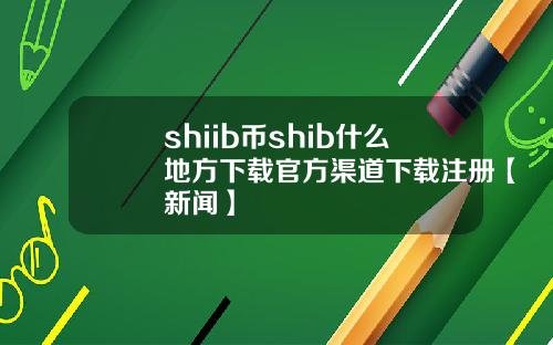 shiib幣shib什麽地方下載官方渠道下載注冊【新聞】