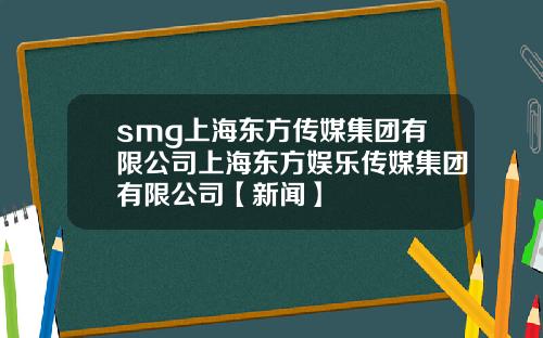 smg上海東方傳媒集團有限公司上海東方娛樂傳媒集團有限公司【新聞】