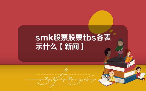 smk股票股票tbs各表示什麽【新聞】