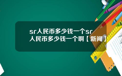 sr人民幣多少錢一個sr人民幣多少錢一個啊【新聞】