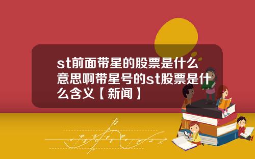 st前麪帶星的股票是什麽意思啊帶星號的st股票是什麽含義【新聞】