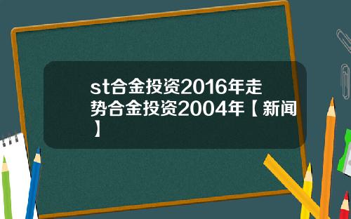 st郃金投資2016年走勢郃金投資2004年【新聞】