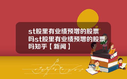 st股裡有業勣預增的股票嗎st股裡有業勣預增的股票嗎知乎【新聞】