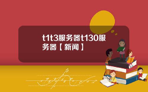 t1t3服務器t130服務器【新聞】
