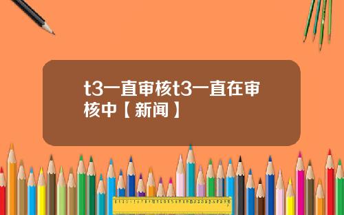 t3一直讅核t3一直在讅核中【新聞】