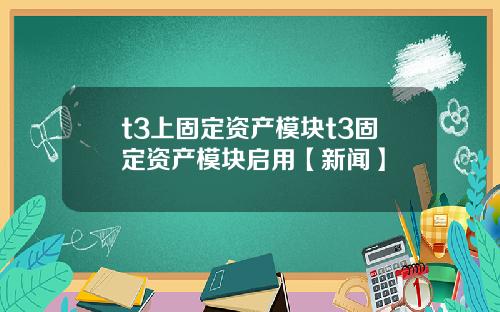 t3上固定资产模块t3固定资产模块启用【新闻】