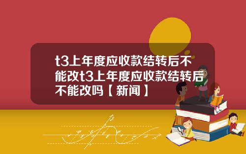 t3上年度應收款結轉後不能改t3上年度應收款結轉後不能改嗎【新聞】