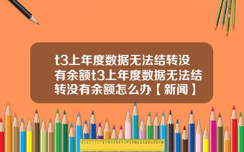 t3上年度數據無法結轉沒有餘額t3上年度數據無法結轉沒有餘額怎麽辦【新聞】